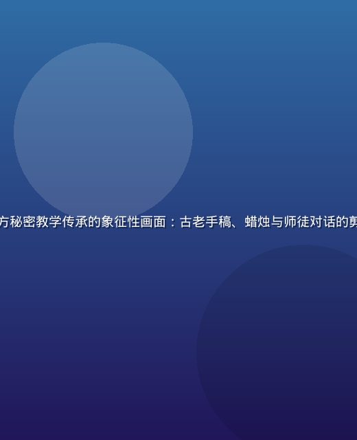 历史长廊中东西方秘密教学传承的象征性画面：古老手稿、蜡烛与师徒对话的剪影，历史感厚重