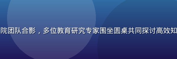 秘密教学研究院团队合影，多位教育研究专家围坐圆桌共同探讨高效知识传授方法论